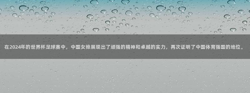 足球世界杯时间:在2024年的世界杯足球赛中,中国女排展现出了顽强的精神和卓越的实力,再次证明了中国体育强国的地位。